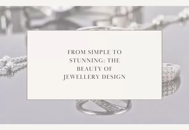 From Simple To Stunning The Beauty Of Jewellery Design